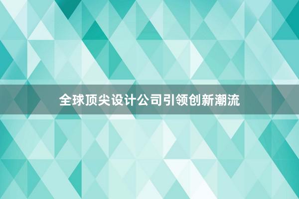 全球顶尖设计公司引领创新潮流