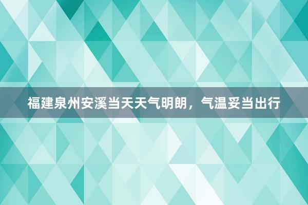 福建泉州安溪当天天气明朗，气温妥当出行